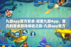 九游app官方安卓-探索九游App，官方的安卓游戏体验之旅-九游app官方安卓