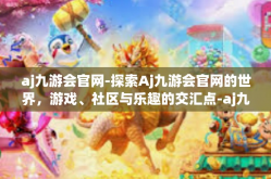aj九游会官网-探索Aj九游会官网的世界，游戏、社区与乐趣的交汇点-aj九游会官网
