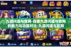 九游问道与官网-探索九游问道与官网的魅力与功能对比-九游问道与官网