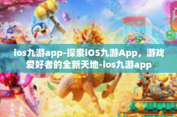 ios九游app-探索iOS九游App，游戏爱好者的全新天地-ios九游app