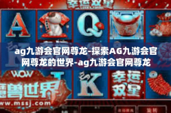 ag九游会官网尊龙-探索AG九游会官网尊龙的世界-ag九游会官网尊龙