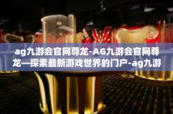 ag九游会官网尊龙-AG九游会官网尊龙—探索最新游戏世界的门户-ag九游会官网尊龙