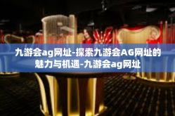 九游会ag网址-探索九游会AG网址的魅力与机遇-九游会ag网址