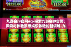 九游会j9官网ag-探索九游会J9官网，探索与体验顶级娱乐体验的新领域-九游会j9官网ag