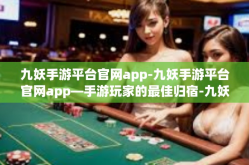 九妖手游平台官网app-九妖手游平台官网app—手游玩家的最佳归宿-九妖手游平台官网app