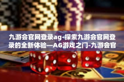 九游会官网登录ag-探索九游会官网登录的全新体验—AG游戏之门-九游会官网登录ag