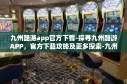 九州酷游app官方下载-探寻九州酷游APP，官方下载攻略及更多探索-九州酷游app官方下载
