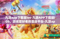 九游app下载版ios-九游APP下载版iOS，游戏爱好者的首选平台-九游app下载版ios
