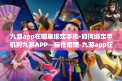 九游app在哪里绑定手机-如何绑定手机到九游APP—操作指南-九游app在哪里绑定手机