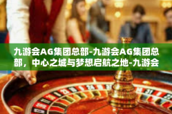 九游会AG集团总部-九游会AG集团总部，中心之城与梦想启航之地-九游会AG集团总部