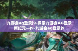 九游会ag登录j9-探索九游会AG登录新纪元—J9-九游会ag登录j9