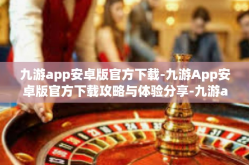 九游app安卓版官方下载-九游App安卓版官方下载攻略与体验分享-九游app安卓版官方下载