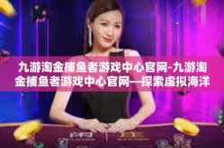 九游淘金捕鱼者游戏中心官网-九游淘金捕鱼者游戏中心官网—探索虚拟海洋的乐园-九游淘金捕鱼者游戏中心官网