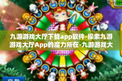 九游游戏大厅下载app软件-探索九游游戏大厅App的魔力所在-九游游戏大厅下载app软件