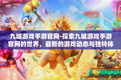 九城游戏手游官网-探索九城游戏手游官网的世界，最新的游戏动态与独特体验-九城游戏手游官网