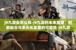 j9九游会怎么样-J9九游的未来展望，创新融合与多元化发展的可能性-j9九游会怎么样