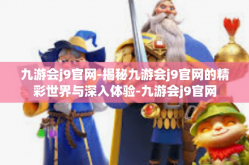 九游会j9官网-揭秘九游会j9官网的精彩世界与深入体验-九游会j9官网
