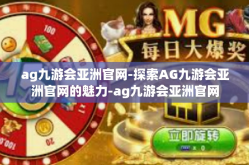 ag九游会亚洲官网-探索AG九游会亚洲官网的魅力-ag九游会亚洲官网