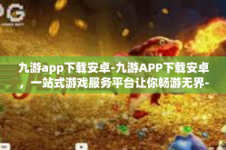 九游app下载安卓-九游APP下载安卓，一站式游戏服务平台让你畅游无界-九游app下载安卓