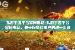 九游手游平台官网电话-九游手游平台官网电话，关于服务和用户的进一步联接与互通探讨-九游手游平台官网电话