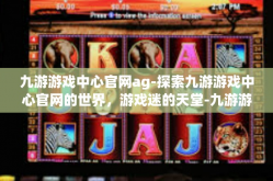九游游戏中心官网ag-探索九游游戏中心官网的世界，游戏迷的天堂-九游游戏中心官网ag