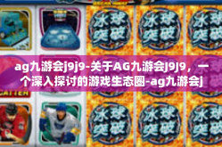 ag九游会j9j9-关于AG九游会J9J9，一个深入探讨的游戏生态圈-ag九游会j9j9