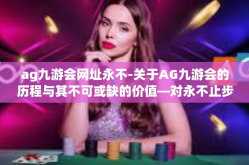 ag九游会网址永不-关于AG九游会的历程与其不可或缺的价值—对永不止步的探索精神的一种诠释-ag九游会网址永不
