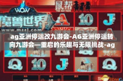 ag亚洲停运改九游会-AG亚洲停运转向九游会—重启的乐趣与无限挑战-ag亚洲停运改九游会