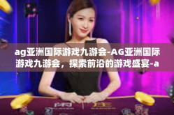 ag亚洲国际游戏九游会-AG亚洲国际游戏九游会，探索前沿的游戏盛宴-ag亚洲国际游戏九游会