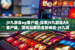 j9九游会ag客户端-探索j9九游会AG客户端，游戏玩家的全新体验-j9九游会ag客户端