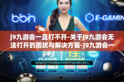 j9九游会一直打不开-关于j9九游会无法打开的困扰与解决方案-j9九游会一直打不开