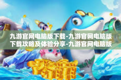 九游官网电脑版下载-九游官网电脑版下载攻略及体验分享-九游官网电脑版下载