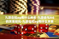 九游会和ag有什么关系-九游会与AG的关系探究-九游会和ag有什么关系