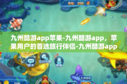 九州酷游app苹果-九州酷游app，苹果用户的首选旅行伴侣-九州酷游app苹果