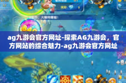 ag九游会官方网址-探索AG九游会，官方网站的综合魅力-ag九游会官方网址