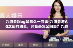 九游会跟ag是怎么一回事-九游会与AG之间的纠葛，究竟是怎么回事？九游会跟ag是怎么一回事