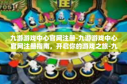 九游游戏中心官网注册-九游游戏中心官网注册指南，开启你的游戏之旅-九游游戏中心官网注册