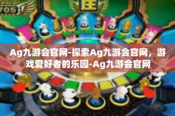 Ag九游会官网-探索Ag九游会官网，游戏爱好者的乐园-Ag九游会官网