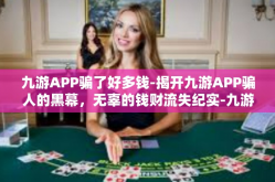 九游APP骗了好多钱-揭开九游APP骗人的黑幕，无辜的钱财流失纪实-九游APP骗了好多钱