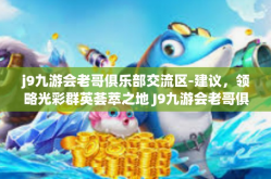 j9九游会老哥俱乐部交流区-建议，领略光彩群英荟萃之地 J9九游会老哥俱乐部交流区概览-j9九游会老哥俱乐部交流区