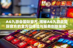 AG九游会国际官方-揭秘AG九游会国际官方的全方位体验与服务创新策略-AG九游会国际官方