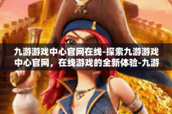 九游游戏中心官网在线-探索九游游戏中心官网，在线游戏的全新体验-九游游戏中心官网在线