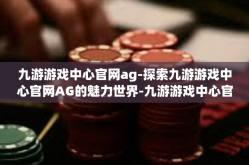 九游游戏中心官网ag-探索九游游戏中心官网AG的魅力世界-九游游戏中心官网ag