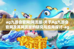 ag九游会官网|网页版-关于Ag九游会官网及其网页版的研究与应用探讨-ag九游会官网|网页版