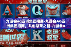 九游会ag亚洲集团招商-九游会AG亚洲集团招商，共创繁荣之钥-九游会ag亚洲集团招商