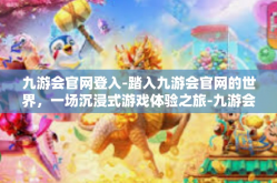 九游会官网登入-踏入九游会官网的世界，一场沉浸式游戏体验之旅-九游会官网登入