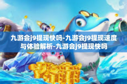 九游会j9提现快吗-九游会J9提现速度与体验解析-九游会j9提现快吗