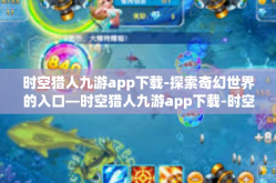 时空猎人九游app下载-探索奇幻世界的入口—时空猎人九游app下载-时空猎人九游app下载