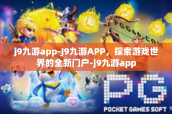 j9九游app-J9九游APP，探索游戏世界的全新门户-j9九游app