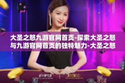 大圣之怒九游官网首页-探索大圣之怒与九游官网首页的独特魅力-大圣之怒九游官网首页